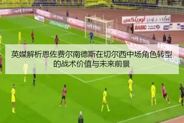 英媒解析恩佐费尔南德斯在切尔西中场角色转型的战术价值与未来前景 - kaiyun