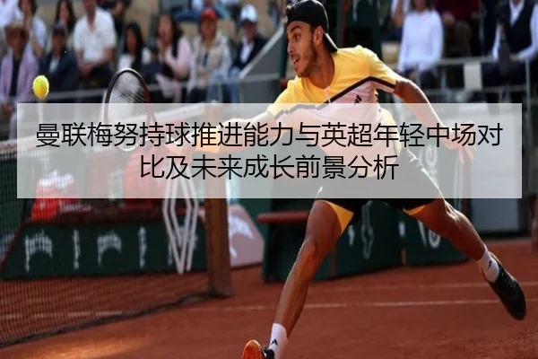 曼联梅努持球推进能力与英超年轻中场对比及未来成长前景分析