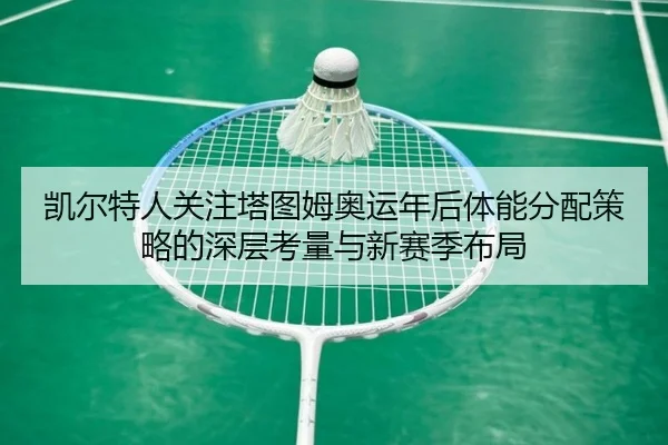 凯尔特人关注塔图姆奥运年后体能分配策略的深层考量与新赛季布局（kaiyun）