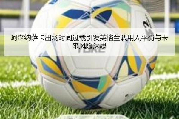 阿森纳萨卡出场时间过载引发英格兰队用人平衡与未来风险深思 | kaiyun