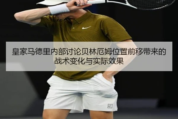 皇家马德里内部讨论贝林厄姆位置前移带来的战术变化与实际效果 | kaiyun