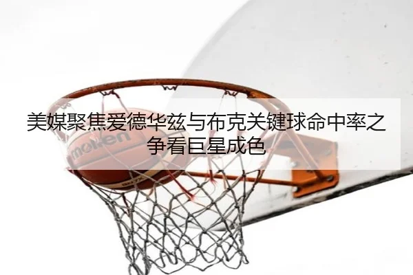 美媒聚焦爱德华兹与布克关键球命中率之争看巨星成色 | kaiyun