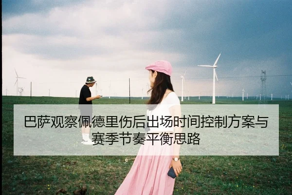 巴萨观察佩德里伤后出场时间控制方案与赛季节奏平衡思路