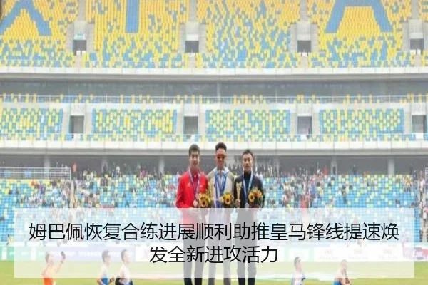 姆巴佩恢复合练进展顺利助推皇马锋线提速焕发全新进攻活力